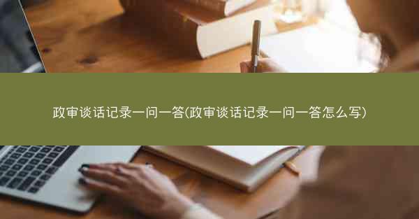 政审谈话记录一问一答(政审谈话记录一问一答怎么写)