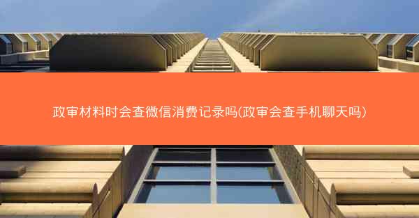 政审材料时会查微信消费记录吗(政审会查手机聊天吗)