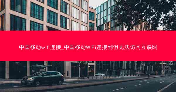 中国移动wifi连接_中国移动WiFi连接到但无法访问互联网