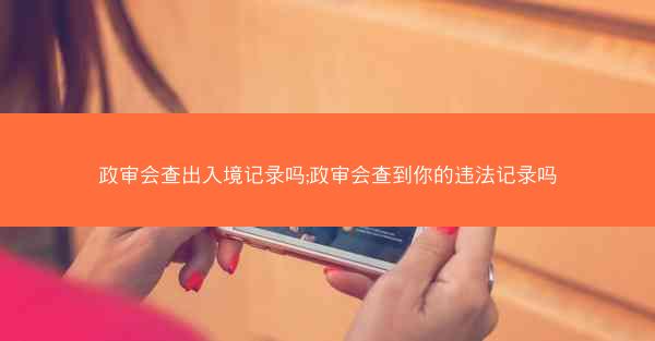 政审会查出入境记录吗;政审会查到你的违法记录吗