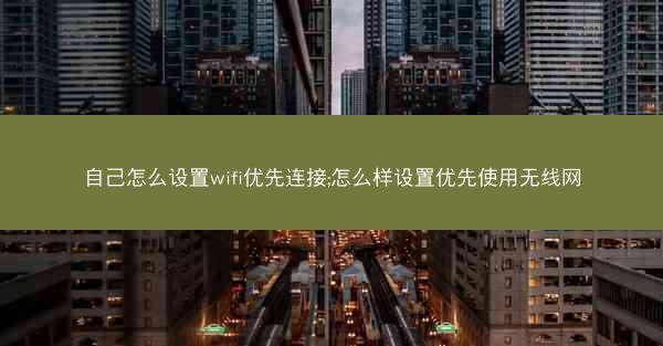 自己怎么设置wifi优先连接;怎么样设置优先使用无线网