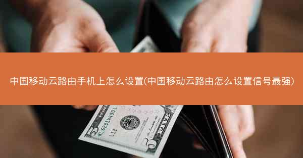 中国移动云路由手机上怎么设置(中国移动云路由怎么设置信号最强)
