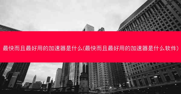 最快而且最好用的加速器是什么(最快而且最好用的加速器是什么软件)