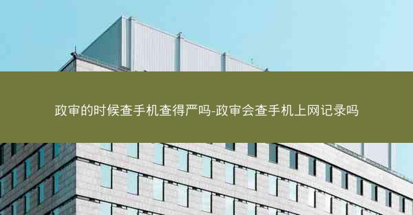 政审的时候查手机查得严吗-政审会查手机上网记录吗