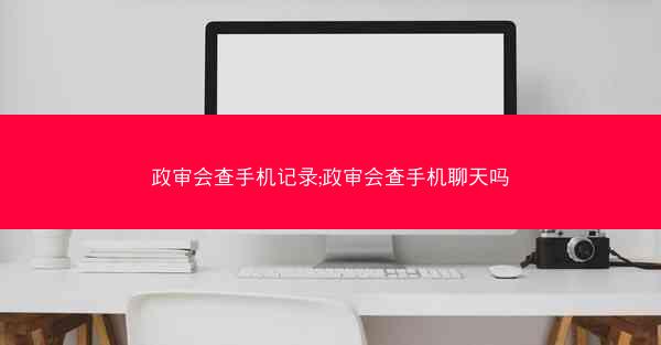 政审会查手机记录;政审会查手机聊天吗