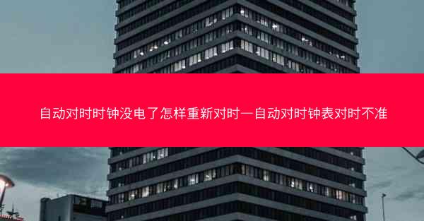 自动对时时钟没电了怎样重新对时—自动对时钟表对时不准