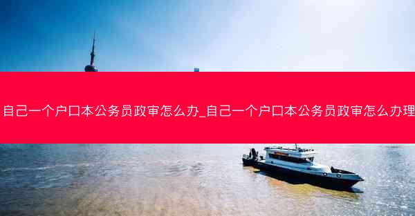 自己一个户口本公务员政审怎么办_自己一个户口本公务员政审怎么办理