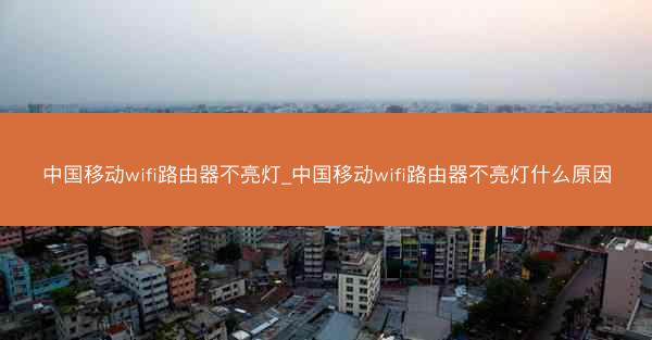中国移动wifi路由器不亮灯_中国移动wifi路由器不亮灯什么原因