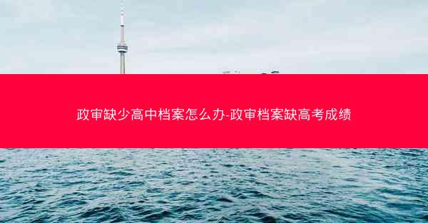 政审缺少高中档案怎么办-政审档案缺高考成绩