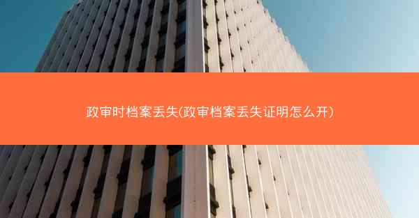 政审时档案丢失(政审档案丢失证明怎么开)