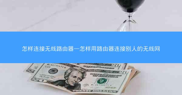 怎样连接无线路由器—怎样用路由器连接别人的无线网