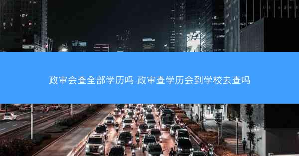 政审会查全部学历吗-政审查学历会到学校去查吗