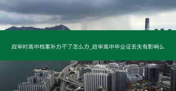 政审时高中档案补办不了怎么办_政审高中毕业证丢失有影响么