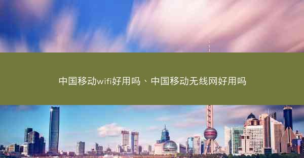 中国移动wifi好用吗、中国移动无线网好用吗