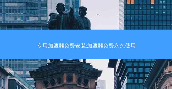 专用加速器免费安装;加速器免费永久使用