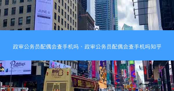 政审公务员配偶会查手机吗、政审公务员配偶会查手机吗知乎