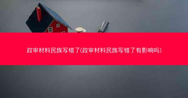 政审材料民族写错了(政审材料民族写错了有影响吗)