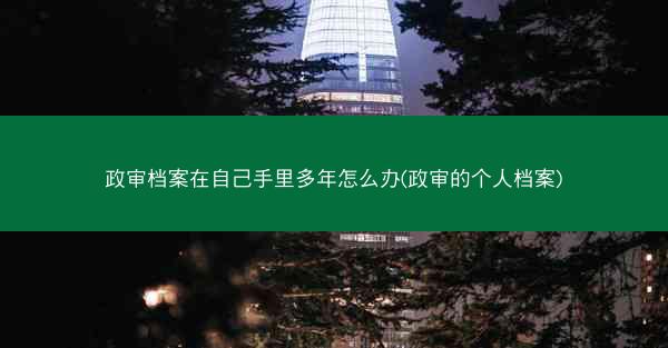 政审档案在自己手里多年怎么办(政审的个人档案)
