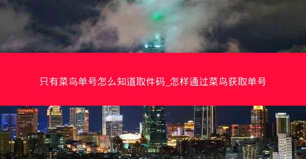 只有菜鸟单号怎么知道取件码_怎样通过菜鸟获取单号