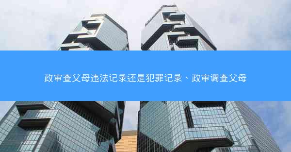 政审查父母违法记录还是犯罪记录、政审调查父母