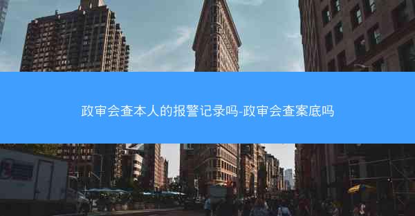 政审会查本人的报警记录吗-政审会查案底吗