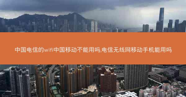 中国电信的wifi中国移动不能用吗,电信无线网移动手机能用吗