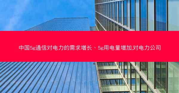 中国5g通信对电力的需求增长、5g用电量增加,对电力公司