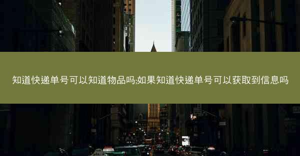 知道快递单号可以知道物品吗;如果知道快递单号可以获取到信息吗