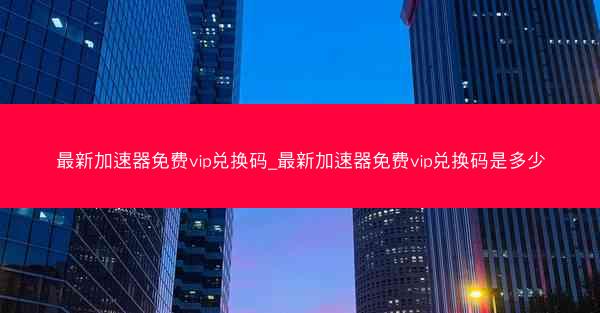 最新加速器免费vip兑换码_最新加速器免费vip兑换码是多少