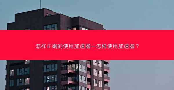怎样正确的使用加速器—怎样使用加速器?