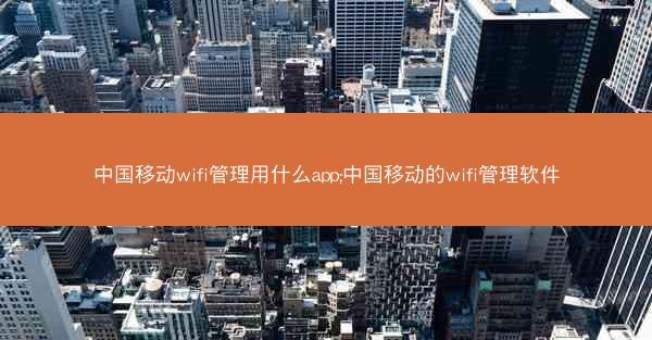 中国移动wifi管理用什么app;中国移动的wifi管理软件
