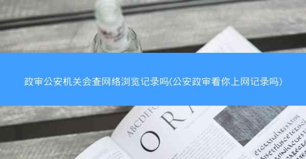政审公安机关会查网络浏览记录吗(公安政审看你上网记录吗)