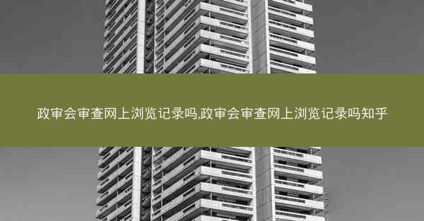 政审会审查网上浏览记录吗,政审会审查网上浏览记录吗知乎