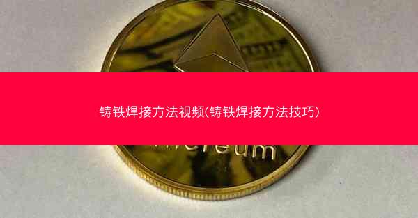 铸铁焊接方法视频(铸铁焊接方法技巧)