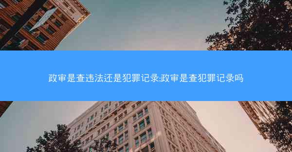政审是查违法还是犯罪记录;政审是查犯罪记录吗