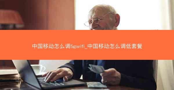 中国移动怎么调5gwifi_中国移动怎么调低套餐