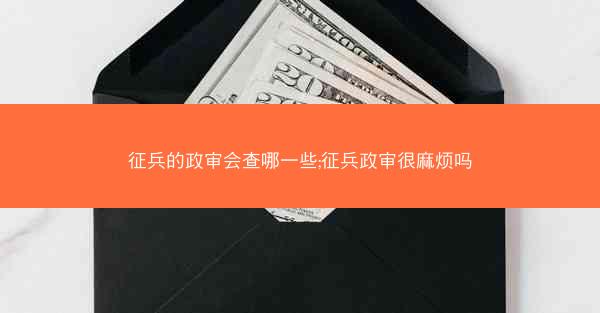 征兵的政审会查哪一些;征兵政审很麻烦吗
