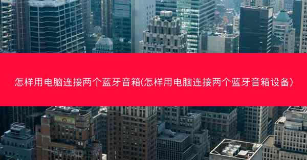 怎样用电脑连接两个蓝牙音箱(怎样用电脑连接两个蓝牙音箱设备)