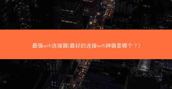 最强wifi连接器(最好的连接wifi神器是哪个?)