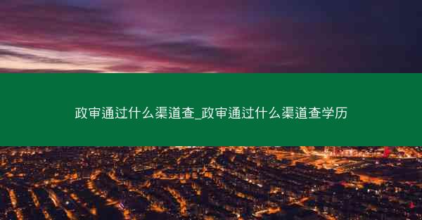 政审通过什么渠道查_政审通过什么渠道查学历