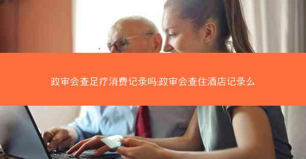政审会查足疗消费记录吗;政审会查住酒店记录么