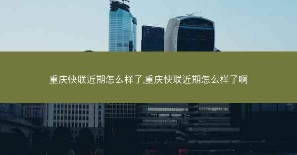 重庆快联近期怎么样了,重庆快联近期怎么样了啊
