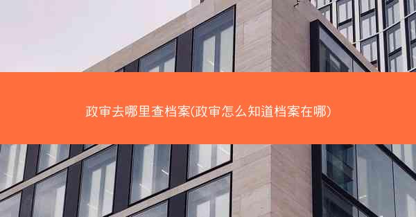 政审去哪里查档案(政审怎么知道档案在哪)