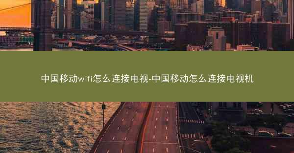 中国移动wifi怎么连接电视-中国移动怎么连接电视机