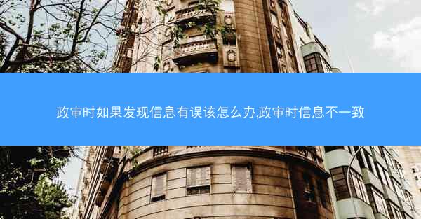 政审时如果发现信息有误该怎么办,政审时信息不一致
