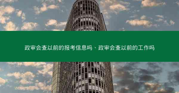 政审会查以前的报考信息吗、政审会查以前的工作吗