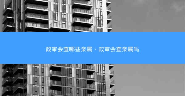 政审会查哪些亲属、政审会查亲属吗