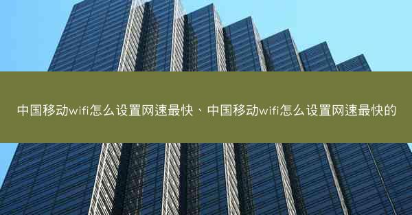 中国移动wifi怎么设置网速最快、中国移动wifi怎么设置网速最快的