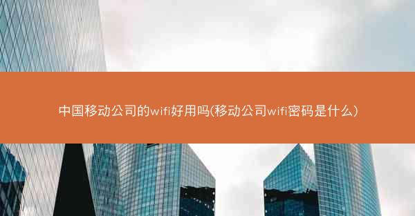 中国移动公司的wifi好用吗(移动公司wifi密码是什么)