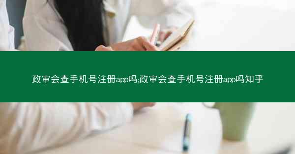 政审会查手机号注册app吗;政审会查手机号注册app吗知乎